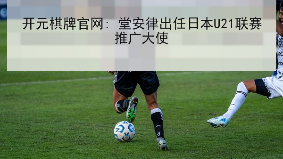 开元棋牌官网: 堂安律出任日本U21联赛推广大使