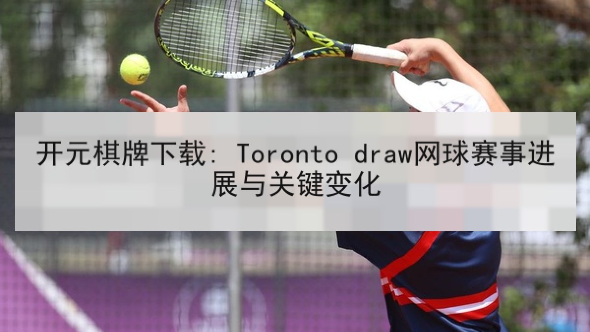 开元棋牌下载: Toronto draw网球赛事进展与关键变化