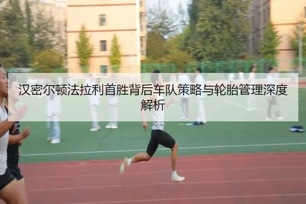 汉密尔顿法拉利首胜背后车队策略与轮胎管理深度解析