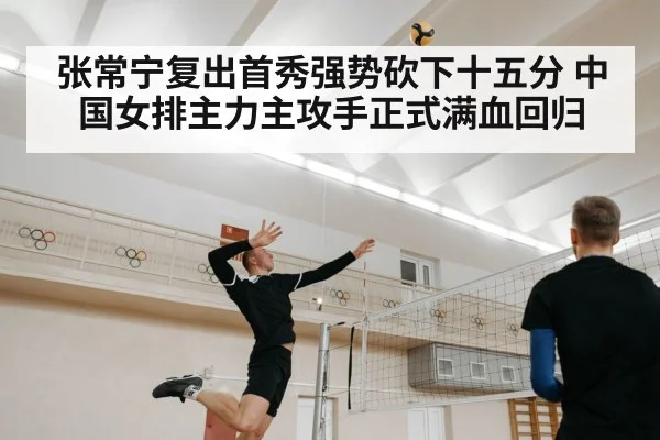 张常宁复出首秀强势砍下十五分 中国女排主力主攻手正式满血回归